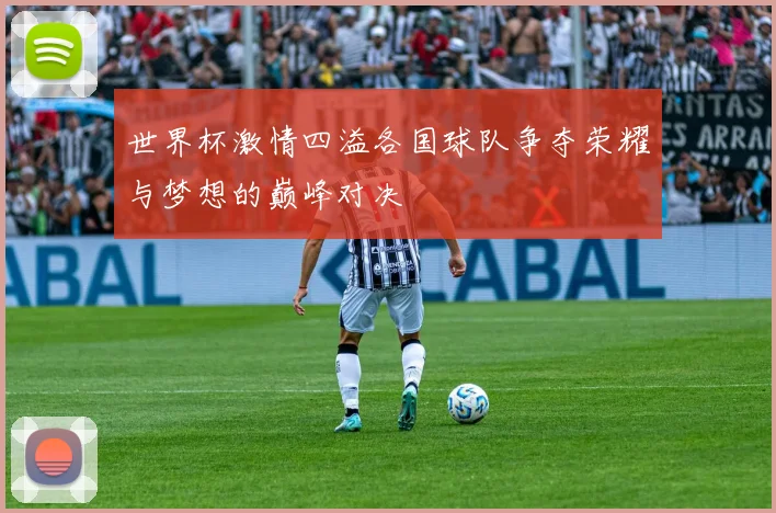 世界杯激情四溢各国球队争夺荣耀与梦想的巅峰对决