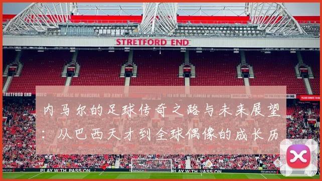 内马尔的足球传奇之路与未来展望：从巴西天才到全球偶像的成长历程