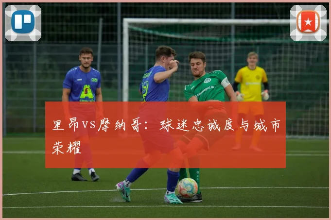里昂vs摩纳哥：球迷忠诚度与城市荣耀