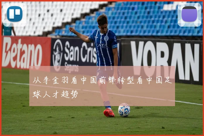 从李金羽看中国前锋转型看中国足球人才趋势