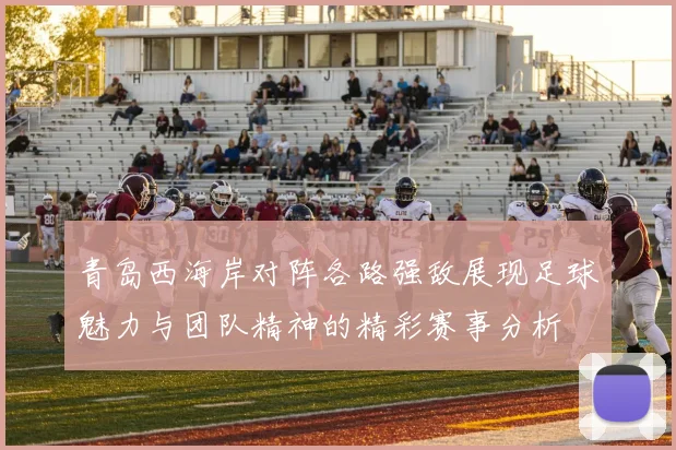 青岛西海岸对阵各路强敌展现足球魅力与团队精神的精彩赛事分析