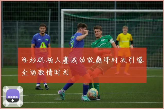 洛杉矶湖人鏖战劲敌巅峰对决引爆全场激情时刻