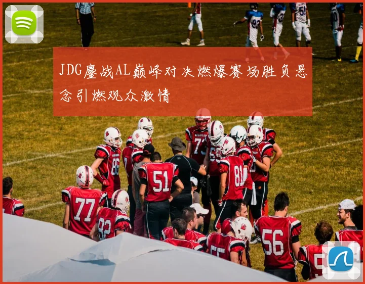 JDG鏖战AL巅峰对决燃爆赛场胜负悬念引燃观众激情