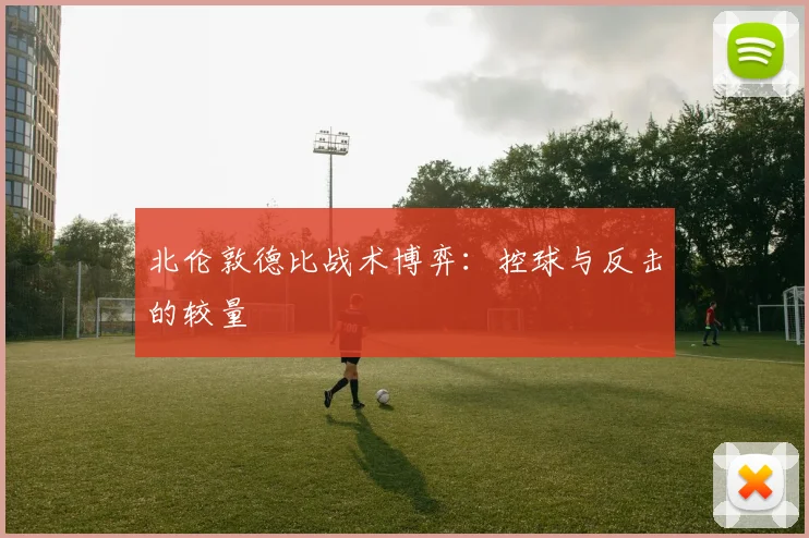 北伦敦德比战术博弈：控球与反击的较量