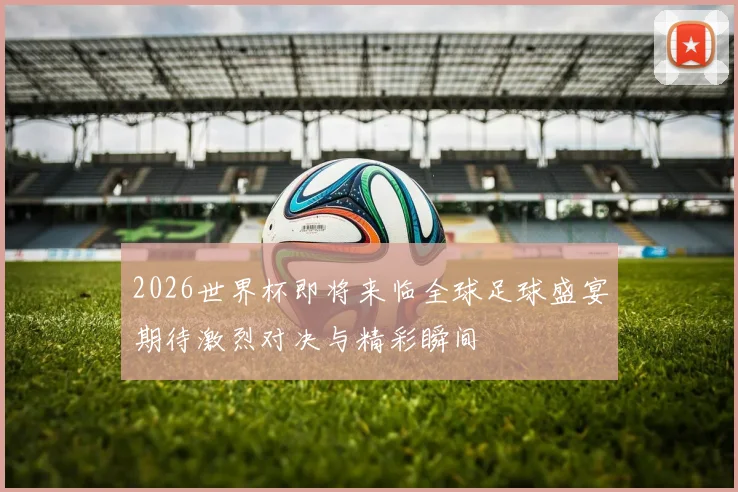 2026世界杯即将来临全球足球盛宴期待激烈对决与精彩瞬间