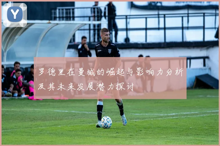 罗德里在曼城的崛起与影响力分析及其未来发展潜力探讨