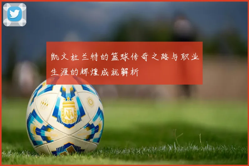 凯文杜兰特的篮球传奇之路与职业生涯的辉煌成就解析
