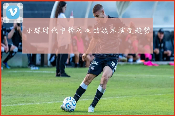 小球时代中锋对决的战术演变趋势