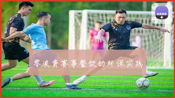 零浪费赛事餐饮的环保实践