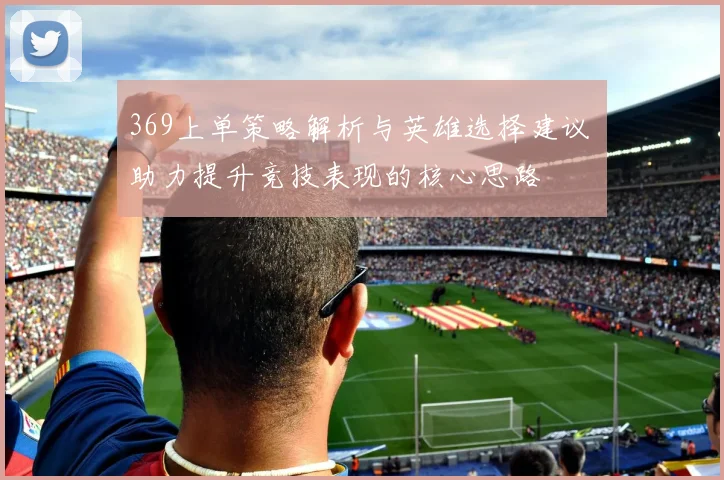 369上单策略解析与英雄选择建议 助力提升竞技表现的核心思路