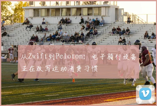从Zwift到Peloton：电子骑行设备正在改写运动消费习惯