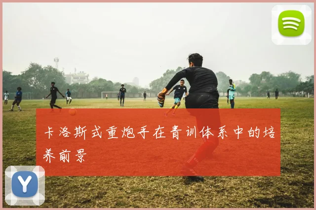 卡洛斯式重炮手在青训体系中的培养前景