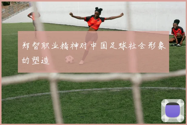 郑智职业精神对中国足球社会形象的塑造