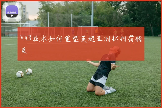 VAR技术如何重塑英超亚洲杯判罚精度