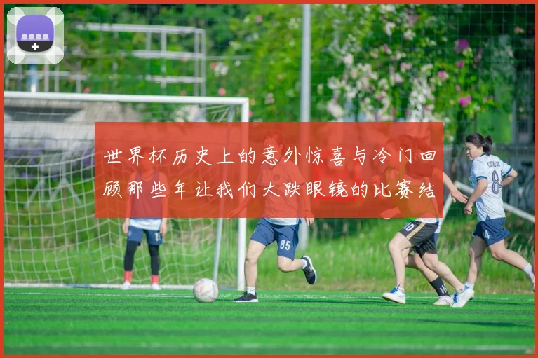 世界杯历史上的意外惊喜与冷门回顾那些年让我们大跌眼镜的比赛结果