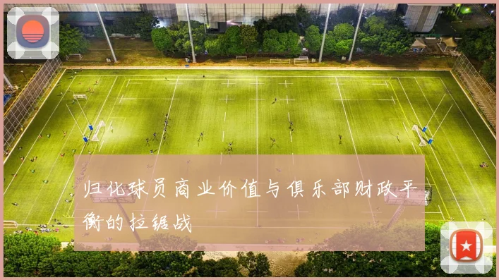归化球员商业价值与俱乐部财政平衡的拉锯战